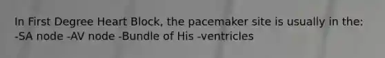 In First Degree Heart Block, the pacemaker site is usually in the: -SA node -AV node -Bundle of His -ventricles