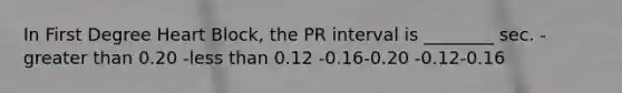 In First Degree Heart Block, the PR interval is ________ sec. -greater than 0.20 -less than 0.12 -0.16-0.20 -0.12-0.16