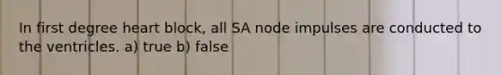 In first degree heart block, all SA node impulses are conducted to the ventricles. a) true b) false