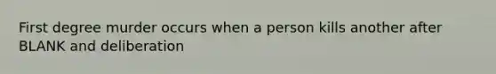 First degree murder occurs when a person kills another after BLANK and deliberation