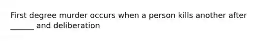 First degree murder occurs when a person kills another after ______ and deliberation