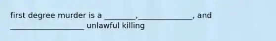 first degree murder is a ________,______________, and ___________________ unlawful killing