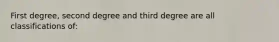 First degree, second degree and third degree are all classifications of: