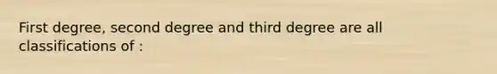 First degree, second degree and third degree are all classifications of :