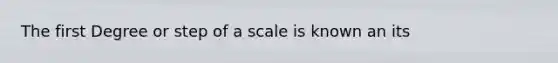 The first Degree or step of a scale is known an its