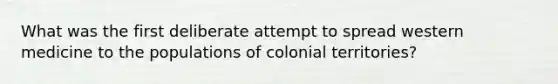 What was the first deliberate attempt to spread western medicine to the populations of colonial territories?