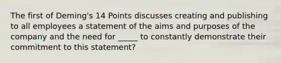 The first of Deming's 14 Points discusses creating and publishing to all employees a statement of the aims and purposes of the company and the need for _____ to constantly demonstrate their commitment to this statement?