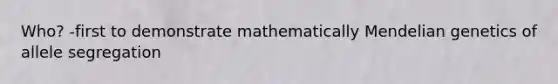 Who? -first to demonstrate mathematically Mendelian genetics of allele segregation