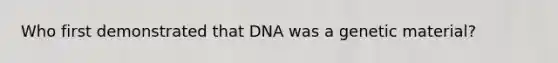 Who first demonstrated that DNA was a genetic material?