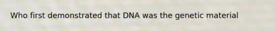 Who first demonstrated that DNA was the genetic material