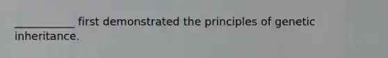 ___________ first demonstrated the principles of genetic inheritance.
