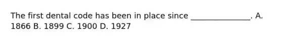 The first dental code has been in place since _______________. A. 1866 B. 1899 C. 1900 D. 1927