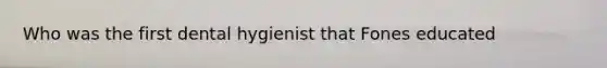 Who was the first dental hygienist that Fones educated
