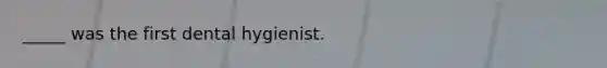 _____ was the first dental hygienist.