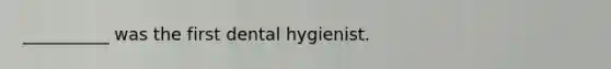 __________ was the first dental hygienist.