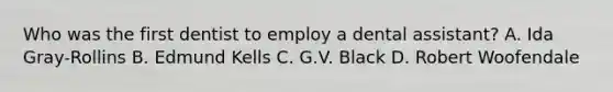 Who was the first dentist to employ a dental assistant? A. Ida Gray-Rollins B. Edmund Kells C. G.V. Black D. Robert Woofendale
