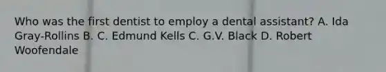 Who was the first dentist to employ a dental assistant? A. Ida Gray-Rollins B. C. Edmund Kells C. G.V. Black D. Robert Woofendale