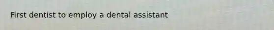 First dentist to employ a dental assistant