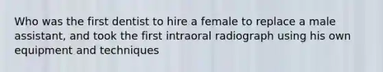 Who was the first dentist to hire a female to replace a male assistant, and took the first intraoral radiograph using his own equipment and techniques