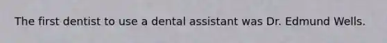 The first dentist to use a dental assistant was Dr. Edmund Wells.