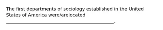 The first departments of sociology established in the United States of America were/arelocated _______________________________________________.