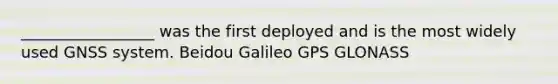 _________________ was the first deployed and is the most widely used GNSS system. Beidou Galileo GPS GLONASS