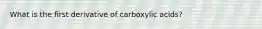 What is the first derivative of carboxylic acids?