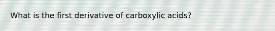 What is the first derivative of carboxylic acids?