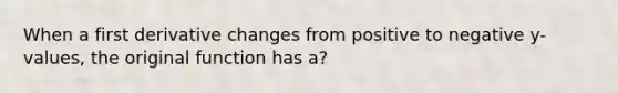 When a first derivative changes from positive to negative y-values, the original function has a?