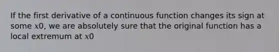 If the first derivative of a continuous function changes its sign at some 𝑥0, we are absolutely sure that the original function has a local extremum at 𝑥0