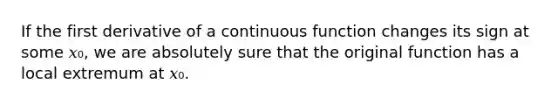 If the first derivative of a continuous function changes its sign at some 𝑥₀, we are absolutely sure that the original function has a local extremum at 𝑥₀.