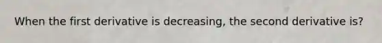 When the first derivative is decreasing, the second derivative is?