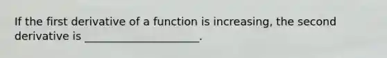 If the first derivative of a function is increasing, the second derivative is _____________________.