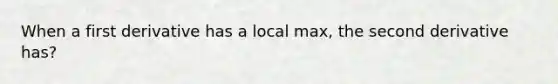 When a first derivative has a local max, the second derivative has?