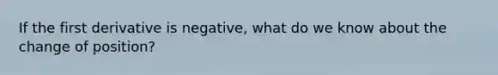 If the first derivative is negative, what do we know about the change of position?