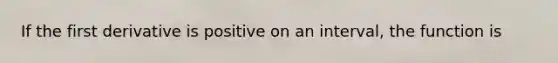 If the first derivative is positive on an interval, the function is