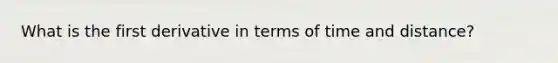 What is the first derivative in terms of time and distance?