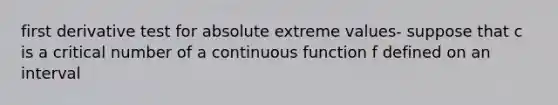 first derivative test for absolute extreme values- suppose that c is a critical number of a continuous function f defined on an interval