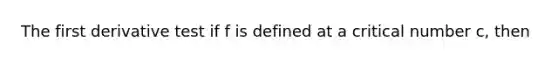 The first derivative test if f is defined at a critical number c, then