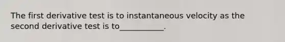The first derivative test is to instantaneous velocity as the second derivative test is to___________.