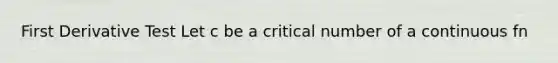First Derivative Test Let c be a critical number of a continuous fn