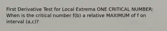 First Derivative Test for Local Extrema ONE CRITICAL NUMBER: When is the critical number f(b) a relative MAXIMUM of f on interval (a,c)?