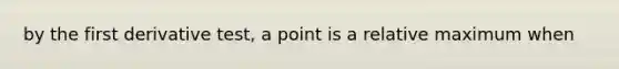 by the first derivative test, a point is a relative maximum when