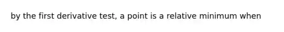 by the first derivative test, a point is a relative minimum when