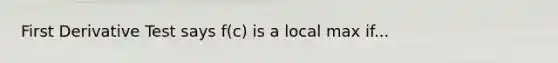 First Derivative Test says f(c) is a local max if...