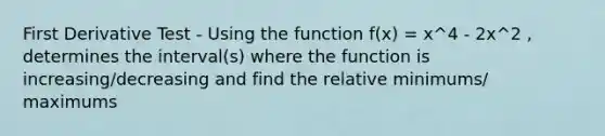 First Derivative Test - Using the function f(x) = x^4 - 2x^2 , determines the interval(s) where the function is increasing/decreasing and find the relative minimums/ maximums