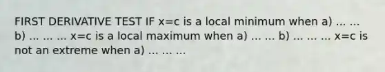 FIRST DERIVATIVE TEST IF x=c is a local minimum when a) ... ... b) ... ... ... x=c is a local maximum when a) ... ... b) ... ... ... x=c is not an extreme when a) ... ... ...