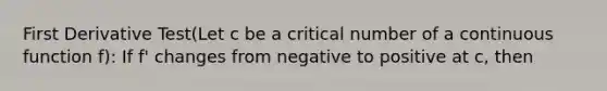 First Derivative Test(Let c be a critical number of a continuous function f): If f' changes from negative to positive at c, then