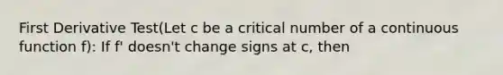 First Derivative Test(Let c be a critical number of a continuous function f): If f' doesn't change signs at c, then