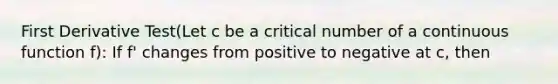 First Derivative Test(Let c be a critical number of a continuous function f): If f' changes from positive to negative at c, then